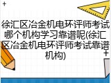徐汇区冶金机电环评师考试哪个机构学习靠谱呢(徐汇区冶金机电环评师考试靠谱机构)