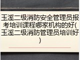 玉溪二级消防安全管理员报考培训课程哪家机构的好(玉溪二级消防管理员培训好)