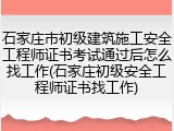 石家庄市初级建筑施工安全工程师证书考试通过后怎么找工作(石家庄初级安全工程师证书找工作)