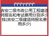 吉安二级市政公用工程建造师报名和考试费用分别多少钱(吉安二级建造师报名费用多少)