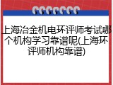 上海冶金机电环评师考试哪个机构学习靠谱呢(上海环评师机构靠谱)