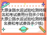 太原公路水运试验检测师报名和考试费用分别多少钱(太原公路水运试验检测师报名费和考试费各多少钱)