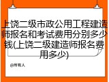 上饶二级市政公用工程建造师报名和考试费用分别多少钱(上饶二级建造师报名费用多少)
