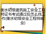 衡水初级建筑施工安全工程师证书考试通过后怎么找工作(衡水初级安全工程师就业)