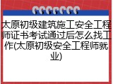 太原初级建筑施工安全工程师证书考试通过后怎么找工作(太原初级安全工程师就业)