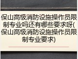 保山高级消防设施操作员限制专业吗还有哪些要求呀(保山高级消防设施操作员限制专业要求)
