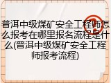 普洱中级煤矿安全工程师怎么报考在哪里报名流程是什么(普洱中级煤矿安全工程师报考流程)