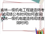 吉林一级机电工程建造师考试成绩公布时间如何查询(吉林一级机电建造师成绩查询时间)