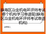 静海区冶金机电环评师考试哪个机构学习靠谱呢(静海区冶金机电环评师考试靠谱机构)