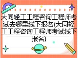 大同轻工工程咨询工程师考试去哪里线下报名(大同轻工工程咨询工程师考试线下报名)