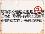 阿勒泰交通运输监理工程师证书如何领取有哪些渠道呢(阿勒泰监理证书领取渠道)