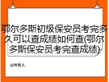 鄂尔多斯初级保安员考完多久可以查成绩如何查(鄂尔多斯保安员考完查成绩)