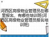 河西区高级物业管理员在哪里报名，有哪些培训班(河西区高级物业管理员报名培训班)