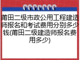 莆田二级市政公用工程建造师报名和考试费用分别多少钱(莆田二级建造师报名费用多少)