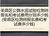 荣昌区公路水运试验检测师报名和考试费用分别多少钱(荣昌区检测师报名费和考试费多少钱)