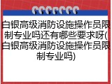 白银高级消防设施操作员限制专业吗还有哪些要求呀(白银高级消防设施操作员限制专业吗)