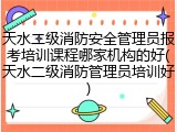 天水二级消防安全管理员报考培训课程哪家机构的好(天水二级消防管理员培训好)
