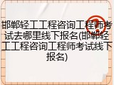 邯郸轻工工程咨询工程师考试去哪里线下报名(邯郸轻工工程咨询工程师考试线下报名)