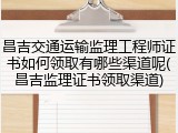 昌吉交通运输监理工程师证书如何领取有哪些渠道呢(昌吉监理证书领取渠道)