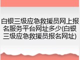 白银三级应急救援员网上报名服务平台网址多少(白银三级应急救援员报名网址)