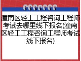 潼南区轻工工程咨询工程师考试去哪里线下报名(潼南区轻工工程咨询工程师考试线下报名)