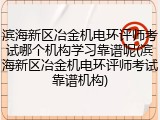 滨海新区冶金机电环评师考试哪个机构学习靠谱呢(滨海新区冶金机电环评师考试靠谱机构)