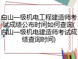 白山一级机电工程建造师考试成绩公布时间如何查询(白山一级机电建造师考试成绩查询时间)