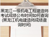 黑龙江一级机电工程建造师考试成绩公布时间如何查询(黑龙江机电建造师成绩查询时间)