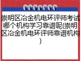 崇明区冶金机电环评师考试哪个机构学习靠谱呢(崇明区冶金机电环评师靠谱机构)