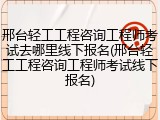 邢台轻工工程咨询工程师考试去哪里线下报名(邢台轻工工程咨询工程师考试线下报名)