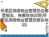怀柔区高级物业管理员在哪里报名，有哪些培训班(怀柔区高级物业管理员报名培训)