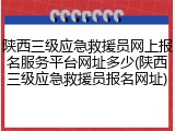 陕西三级应急救援员网上报名服务平台网址多少(陕西三级应急救援员报名网址)