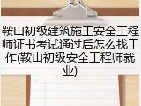 鞍山初级建筑施工安全工程师证书考试通过后怎么找工作(鞍山初级安全工程师就业)