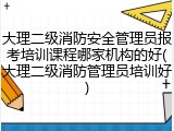 大理二级消防安全管理员报考培训课程哪家机构的好(大理二级消防管理员培训好)