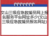 文山三级应急救援员网上报名服务平台网址多少(文山三级应急救援员报名网址)