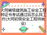 大同初级建筑施工安全工程师证书考试通过后怎么找工作(大同初级安全工程师就业)