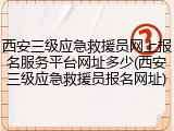 西安三级应急救援员网上报名服务平台网址多少(西安三级应急救援员报名网址)