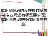咸阳高级消防设施操作员限制专业吗还有哪些要求呀(咸阳消防设施操作员限制专业)
