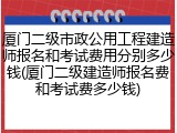 厦门二级市政公用工程建造师报名和考试费用分别多少钱(厦门二级建造师报名费和考试费多少钱)