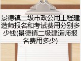 景德镇二级市政公用工程建造师报名和考试费用分别多少钱(景德镇二级建造师报名费用多少)