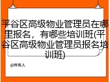 平谷区高级物业管理员在哪里报名，有哪些培训班(平谷区高级物业管理员报名培训班)