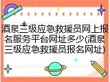 酒泉三级应急救援员网上报名服务平台网址多少(酒泉三级应急救援员报名网址)