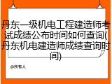 丹东一级机电工程建造师考试成绩公布时间如何查询(丹东机电建造师成绩查询时间)