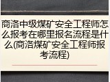 商洛中级煤矿安全工程师怎么报考在哪里报名流程是什么(商洛煤矿安全工程师报考流程)