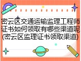 密云区交通运输监理工程师证书如何领取有哪些渠道呢(密云区监理证书领取渠道)