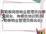 阿勒泰高级物业管理员在哪里报名，有哪些培训班(阿勒泰物业管理员报名处)