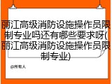丽江高级消防设施操作员限制专业吗还有哪些要求呀(丽江高级消防设施操作员限制专业)