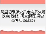 阿里初级保安员考完多久可以查成绩如何查(阿里保安员考后查成绩)