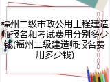 福州二级市政公用工程建造师报名和考试费用分别多少钱(福州二级建造师报名费用多少钱)