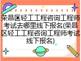 荣昌区轻工工程咨询工程师考试去哪里线下报名(荣昌区轻工工程咨询工程师考试线下报名)